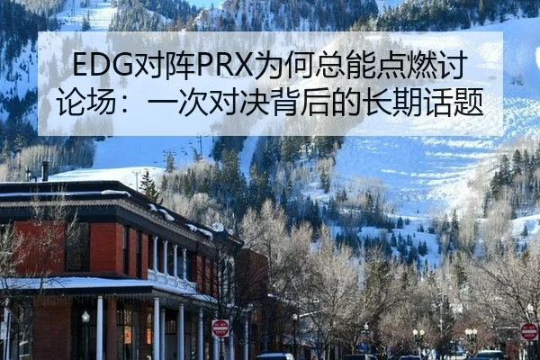 EDG对阵PRX为何总能点燃讨论场：一次对决背后的长期话题